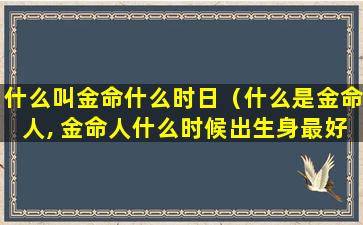 什么叫金命什么时日（什么是金命人, 金命人什么时候出生身最好）